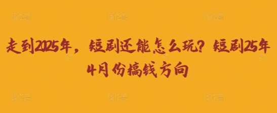 走到2025年，短剧还能怎么玩？短剧25年4月份搞钱方向
