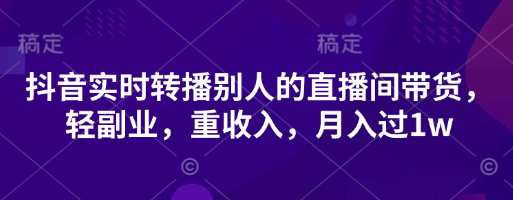 抖音实时转播别人的直播间带货，轻副业，重收入，月入过1w