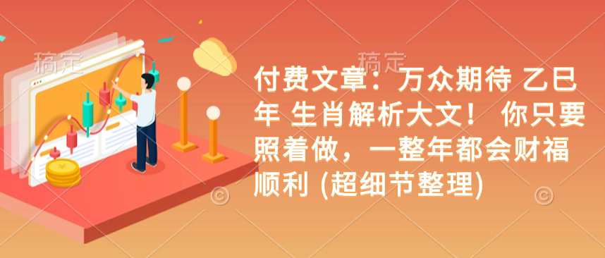 付费文章：万众期待 乙巳年 生肖解析大文！ 你只要照着做，一整年都会财福顺利 (超细节整理)